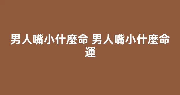 男人嘴小什麼命 男人嘴小什麼命運